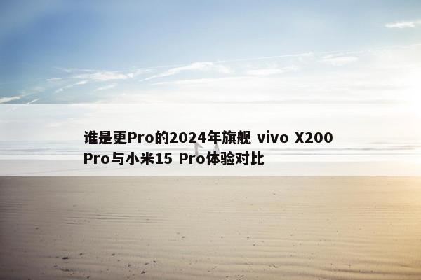 谁是更Pro的2024年旗舰 vivo X200 Pro与小米15 Pro体验对比