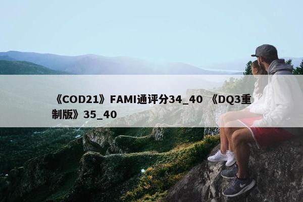 《COD21》FAMI通评分34_40 《DQ3重制版》35_40