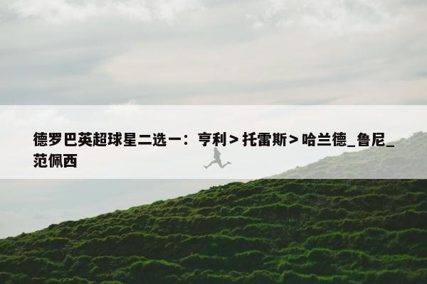 德罗巴英超球星二选一：亨利＞托雷斯＞哈兰德_鲁尼_范佩西