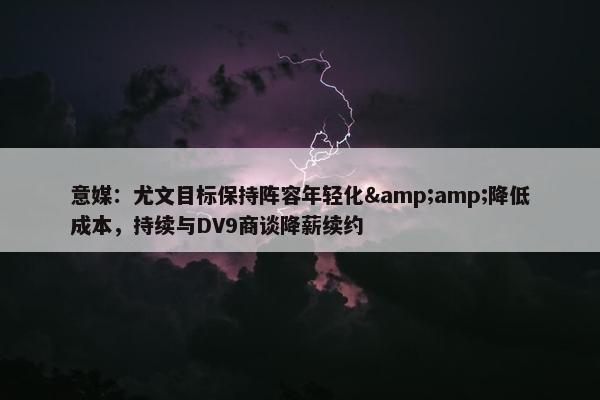 意媒：尤文目标保持阵容年轻化&amp;降低成本，持续与DV9商谈降薪续约