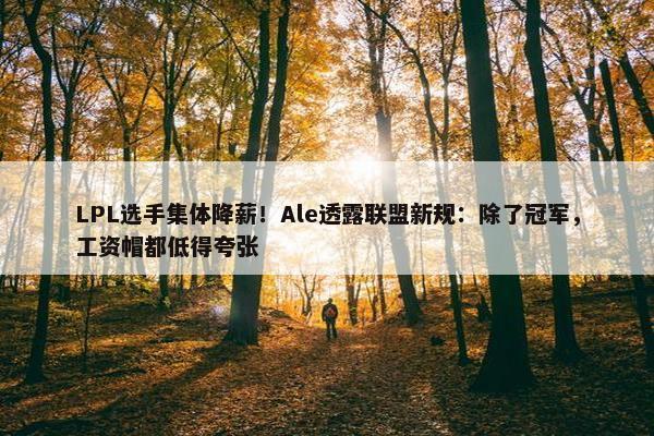 LPL选手集体降薪！Ale透露联盟新规：除了冠军，工资帽都低得夸张