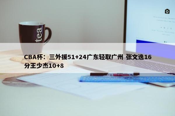 CBA杯：三外援51+24广东轻取广州 张文逸16分王少杰10+8