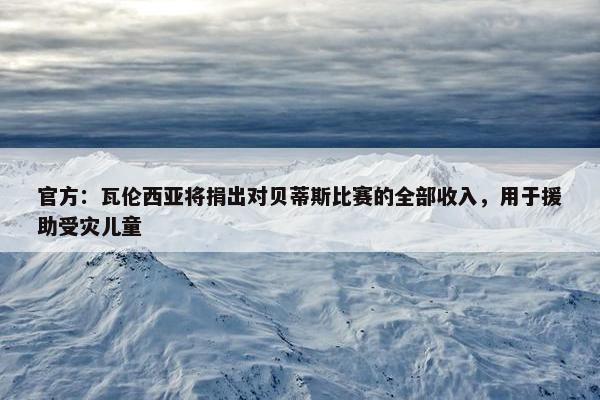 官方：瓦伦西亚将捐出对贝蒂斯比赛的全部收入，用于援助受灾儿童