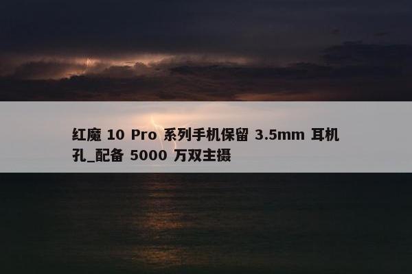 红魔 10 Pro 系列手机保留 3.5mm 耳机孔_配备 5000 万双主摄