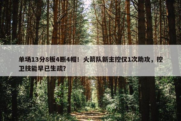 单场13分8板4断4帽！火箭队新主控仅1次助攻，控卫技能早已生疏？