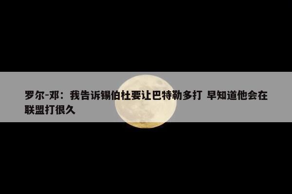 罗尔-邓：我告诉锡伯杜要让巴特勒多打 早知道他会在联盟打很久