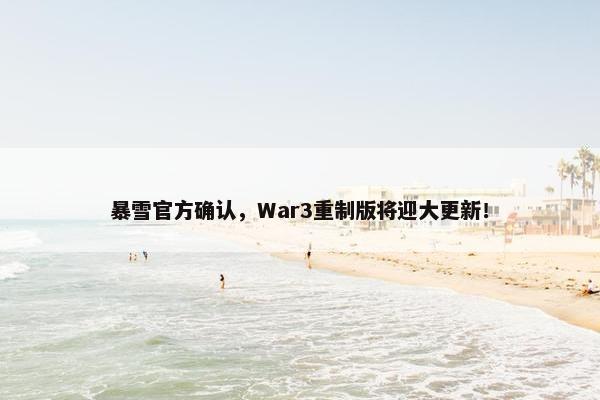 暴雪官方确认，War3重制版将迎大更新！