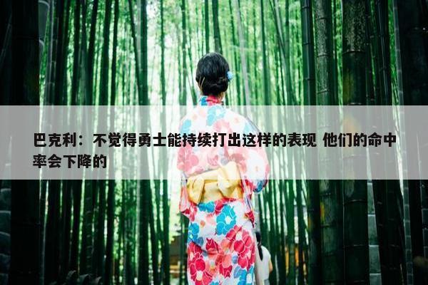 巴克利：不觉得勇士能持续打出这样的表现 他们的命中率会下降的