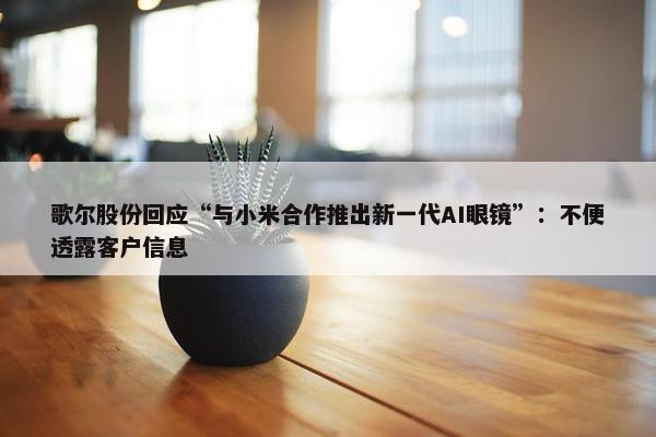 歌尔股份回应“与小米合作推出新一代AI眼镜”：不便透露客户信息