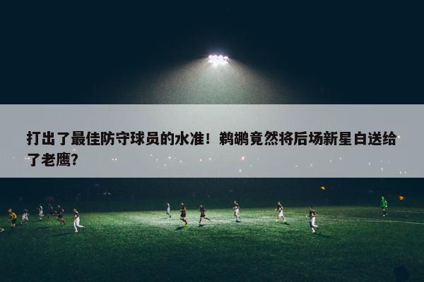 打出了最佳防守球员的水准！鹈鹕竟然将后场新星白送给了老鹰？