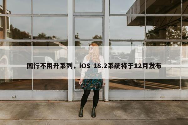 国行不用升系列，iOS 18.2系统将于12月发布