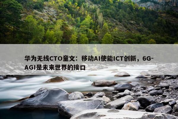 华为无线CTO童文：移动AI使能ICT创新，6G-AGI是未来世界的接口