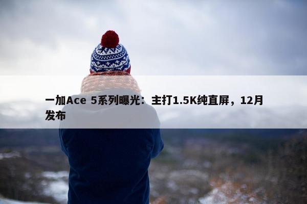 一加Ace 5系列曝光：主打1.5K纯直屏，12月发布