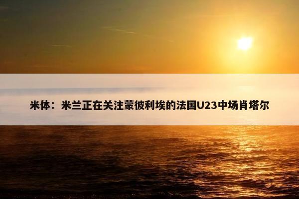 米体：米兰正在关注蒙彼利埃的法国U23中场肖塔尔