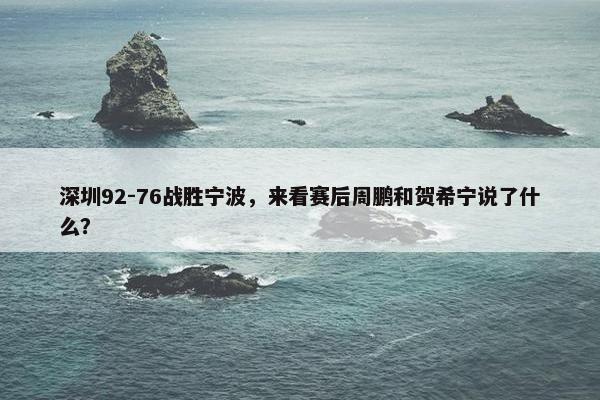 深圳92-76战胜宁波，来看赛后周鹏和贺希宁说了什么？