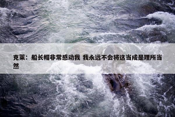 克莱：船长帽非常感动我 我永远不会将这当成是理所当然