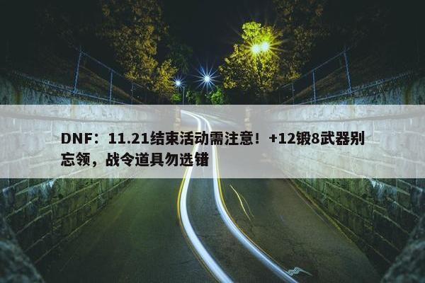 DNF：11.21结束活动需注意！+12锻8武器别忘领，战令道具勿选错