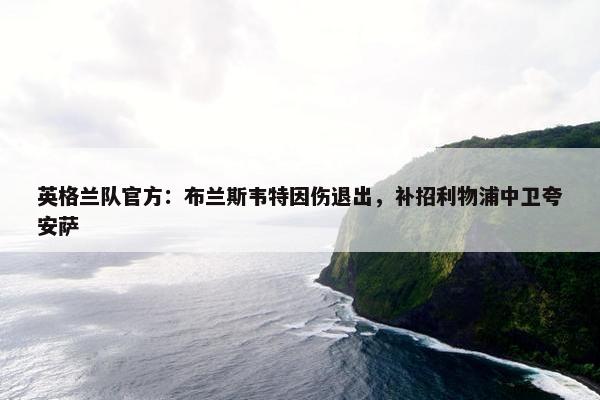 英格兰队官方：布兰斯韦特因伤退出，补招利物浦中卫夸安萨