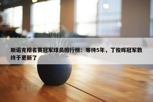 斯诺克排名赛冠军球员排行榜：等待5年，丁俊晖冠军数终于更新了