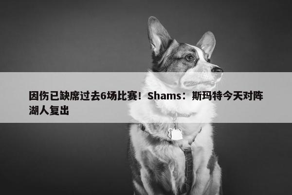 因伤已缺席过去6场比赛！Shams：斯玛特今天对阵湖人复出