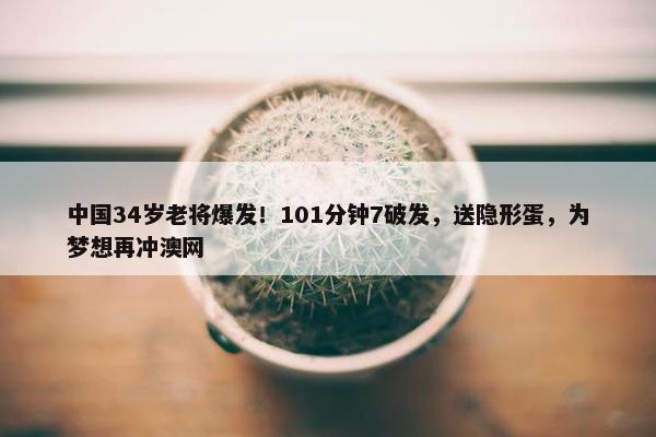 中国34岁老将爆发！101分钟7破发，送隐形蛋，为梦想再冲澳网