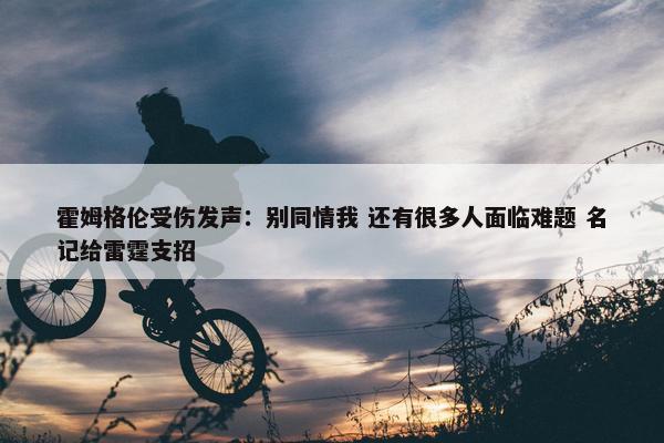 霍姆格伦受伤发声：别同情我 还有很多人面临难题 名记给雷霆支招