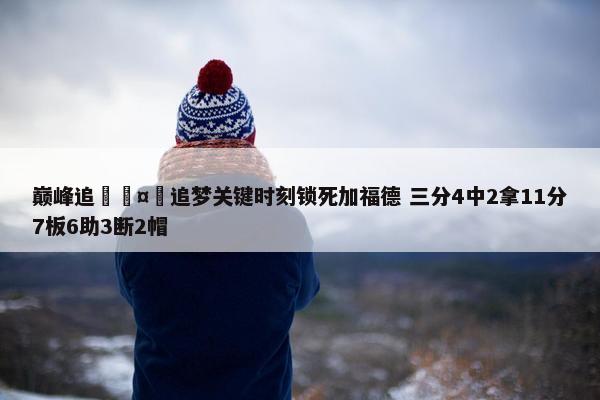 巅峰追🤯追梦关键时刻锁死加福德 三分4中2拿11分7板6助3断2帽