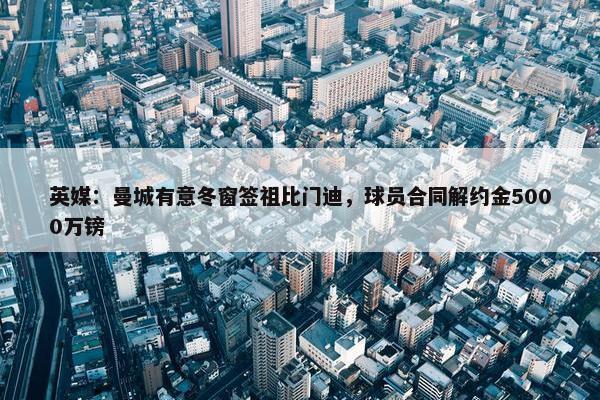 英媒：曼城有意冬窗签祖比门迪，球员合同解约金5000万镑