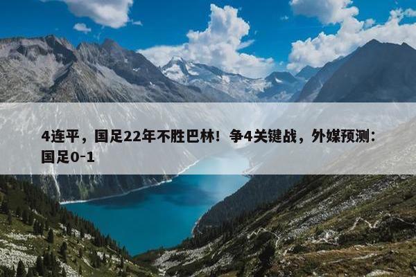 4连平，国足22年不胜巴林！争4关键战，外媒预测：国足0-1