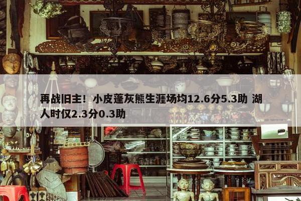 再战旧主！小皮蓬灰熊生涯场均12.6分5.3助 湖人时仅2.3分0.3助