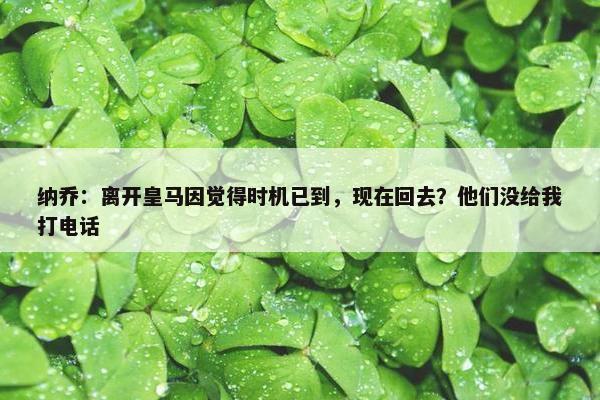 纳乔：离开皇马因觉得时机已到，现在回去？他们没给我打电话