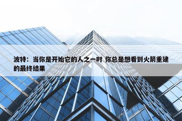 波特：当你是开始它的人之一时 你总是想看到火箭重建的最终结果