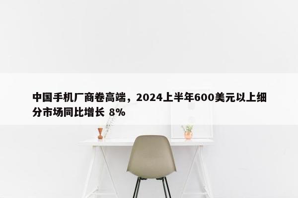 中国手机厂商卷高端，2024上半年600美元以上细分市场同比增长 8%