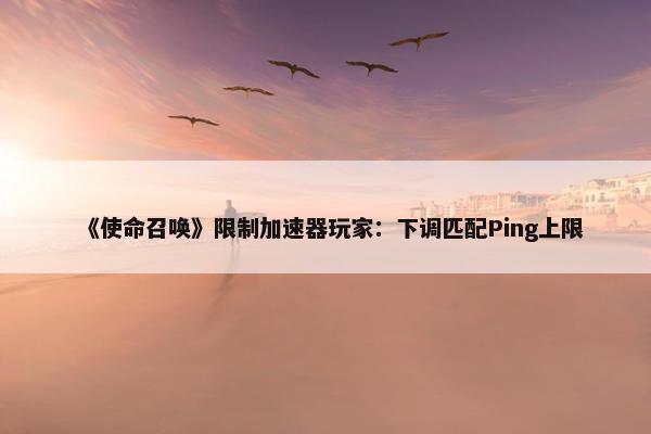 《使命召唤》限制加速器玩家：下调匹配Ping上限