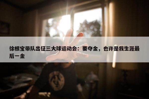 徐根宝带队出征三大球运动会：要夺金，也许是我生涯最后一金