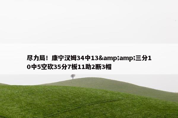 尽力局！康宁汉姆34中13&amp;三分10中5空砍35分7板11助2断3帽