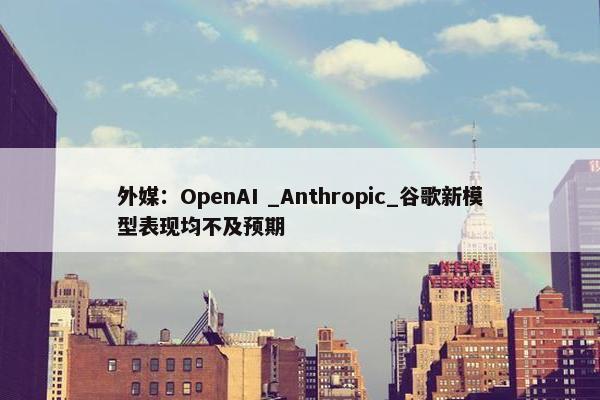 外媒：OpenAI _Anthropic_谷歌新模型表现均不及预期