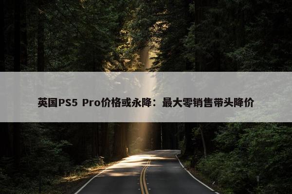 英国PS5 Pro价格或永降：最大零销售带头降价