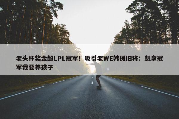 老头杯奖金超LPL冠军！吸引老WE韩援旧将：想拿冠军我要养孩子