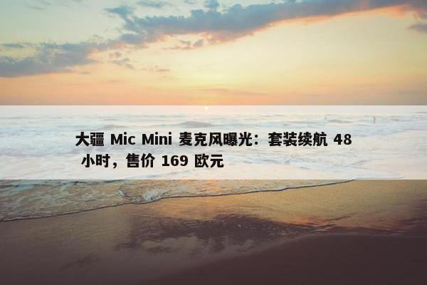 大疆 Mic Mini 麦克风曝光：套装续航 48 小时，售价 169 欧元