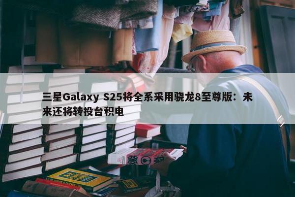 三星Galaxy S25将全系采用骁龙8至尊版：未来还将转投台积电