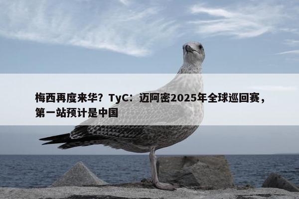 梅西再度来华？TyC：迈阿密2025年全球巡回赛，第一站预计是中国