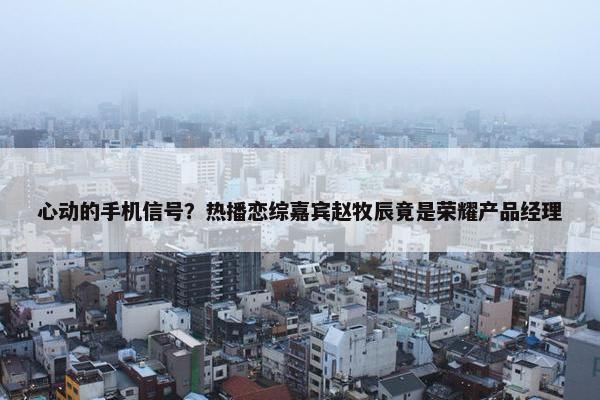 心动的手机信号？热播恋综嘉宾赵牧辰竟是荣耀产品经理