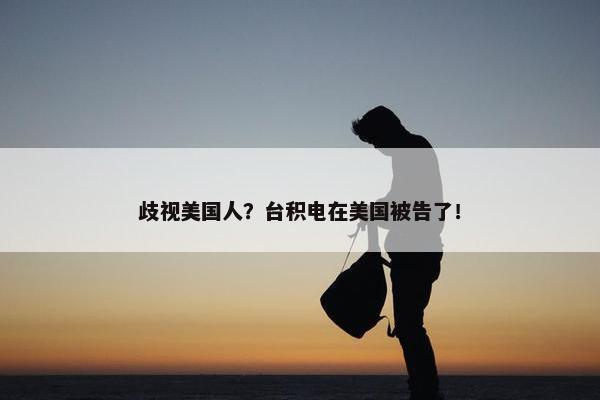 歧视美国人？台积电在美国被告了！