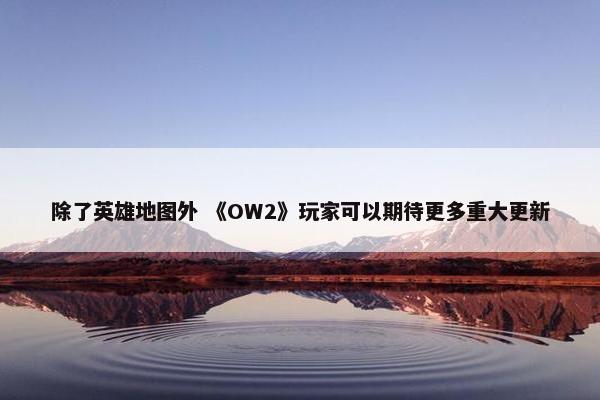 除了英雄地图外 《OW2》玩家可以期待更多重大更新