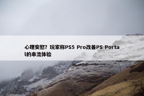 心理安慰？玩家称PS5 Pro改善PS Portal的串流体验