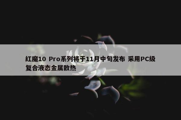 红魔10 Pro系列将于11月中旬发布 采用PC级复合液态金属散热