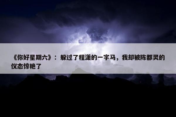 《你好星期六》：躲过了程潇的一字马，我却被陈都灵的仪态惊艳了