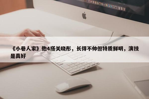 《小巷人家》他4搭关晓彤，长得不帅但特质鲜明，演技是真好