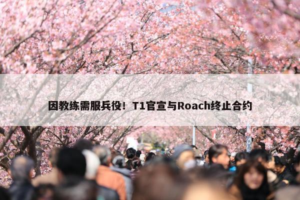 因教练需服兵役！T1官宣与Roach终止合约